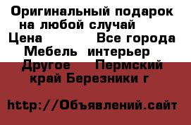 Оригинальный подарок на любой случай!!!! › Цена ­ 2 500 - Все города Мебель, интерьер » Другое   . Пермский край,Березники г.